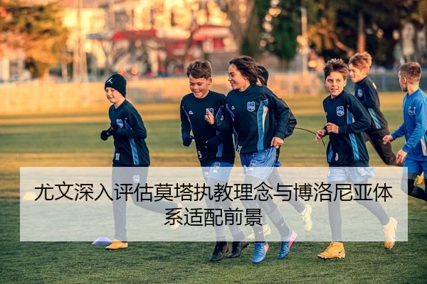 尤文深入评估莫塔执教理念与博洛尼亚体系适配前景