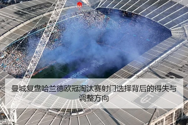 曼城复盘哈兰德欧冠淘汰赛射门选择背后的得失与调整方向 | kaiyun
