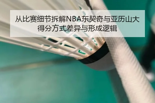 从比赛细节拆解NBA东契奇与亚历山大得分方式差异与形成逻辑