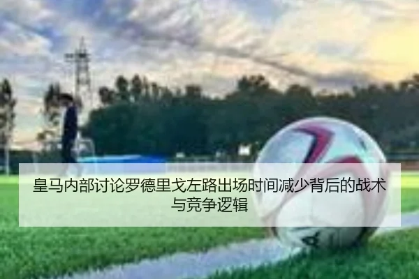 皇马内部讨论罗德里戈左路出场时间减少背后的战术与竞争逻辑 | kaiyun