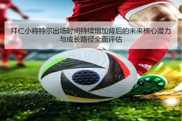 拜仁小将特尔出场时间持续增加背后的未来核心潜力与成长路径全面评估