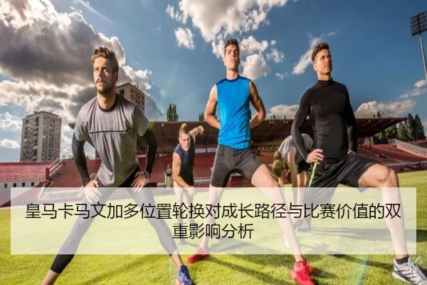 皇马卡马文加多位置轮换对成长路径与比赛价值的双重影响分析 - kaiyun