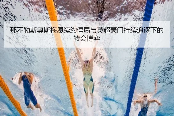 那不勒斯奥斯梅恩续约僵局与英超豪门持续追逐下的转会博弈 | kaiyun