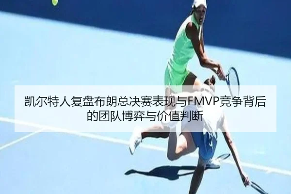 凯尔特人复盘布朗总决赛表现与FMVP竞争背后的团队博弈与价值判断 | kaiyun