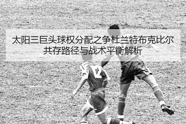 太阳三巨头球权分配之争杜兰特布克比尔共存路径与战术平衡解析 - kaiyun
