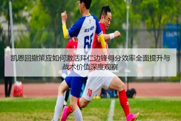 凯恩回撤策应如何激活拜仁边锋得分效率全面提升与战术价值深度观察 - kaiyun