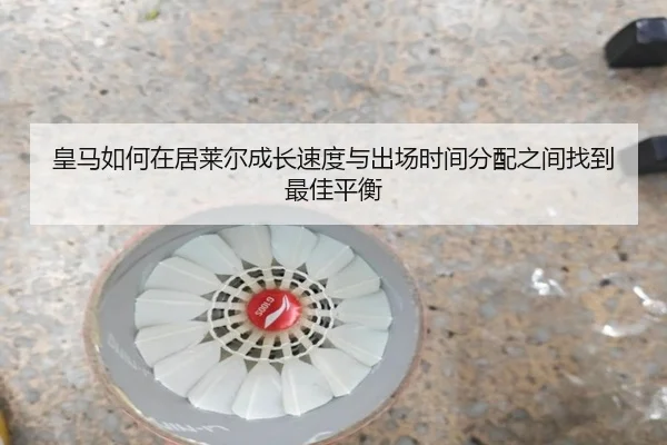 皇马如何在居莱尔成长速度与出场时间分配之间找到最佳平衡