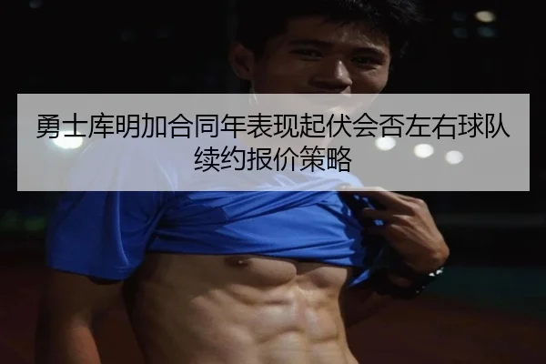 勇士库明加合同年表现起伏会否左右球队续约报价策略 | kaiyun