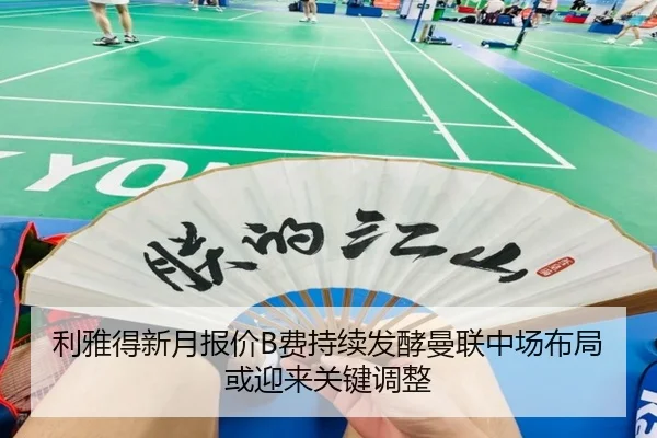 利雅得新月报价B费持续发酵曼联中场布局或迎来关键调整 | kaiyun