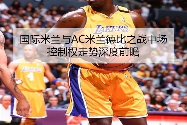 国际米兰与AC米兰德比之战中场控制权走势深度前瞻 - kaiyun