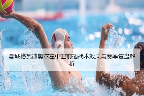 曼城格瓦迪奥尔左中卫前插战术效果与赛季复盘解析 | kaiyun