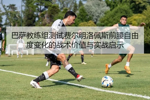 巴萨教练组测试费尔明洛佩斯前腰自由度变化的战术价值与实战启示 - kaiyun