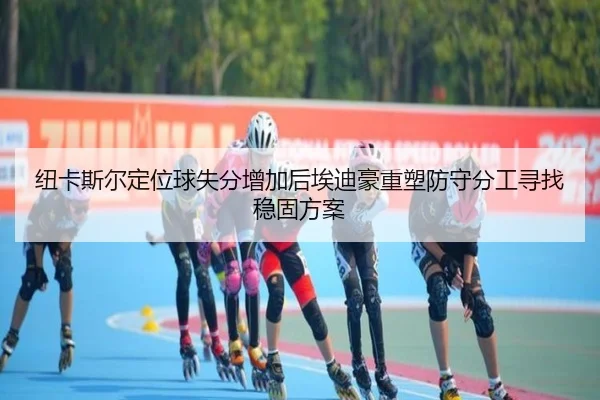 纽卡斯尔定位球失分增加后埃迪豪重塑防守分工寻找稳固方案