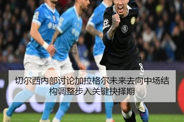 切尔西内部讨论加拉格尔未来去向中场结构调整步入关键抉择期 | kaiyun