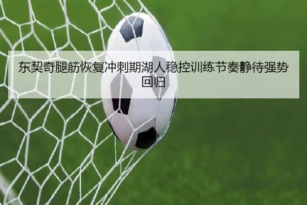 东契奇腿筋恢复冲刺期湖人稳控训练节奏静待强势回归